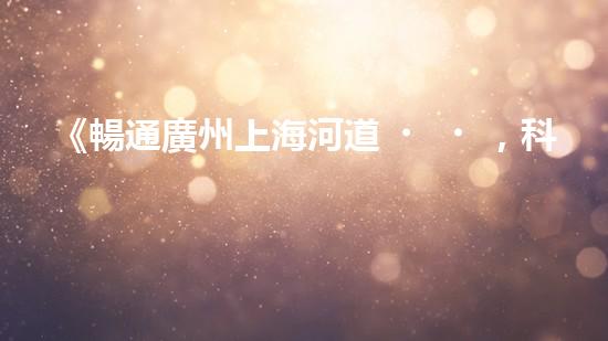 《暢通廣州上海河道，科技清淤助力城市發(fā)展》